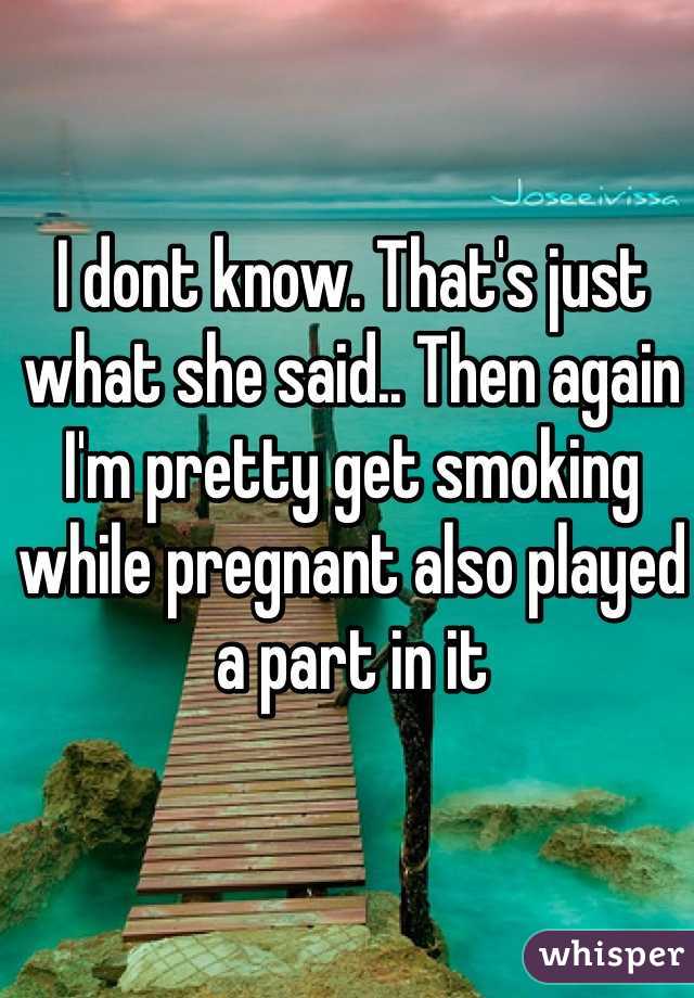 I dont know. That's just what she said.. Then again I'm pretty get smoking while pregnant also played a part in it 