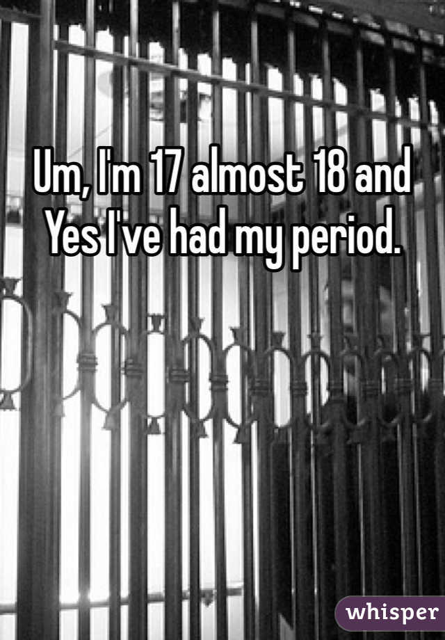 Um, I'm 17 almost 18 and Yes I've had my period.