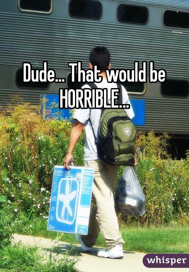 Dude... That would be HORRIBLE...