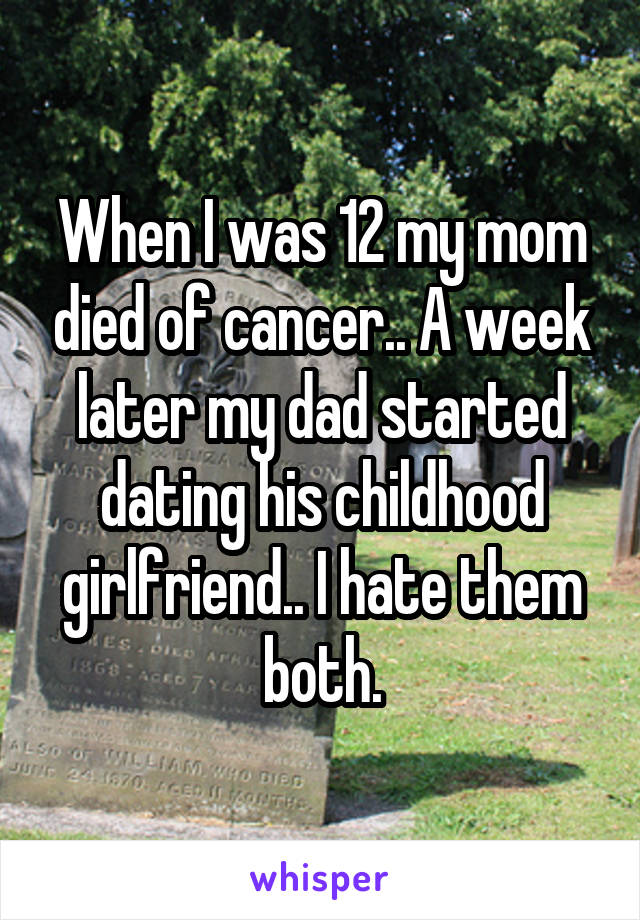 When I was 12 my mom died of cancer.. A week later my dad started dating his childhood girlfriend.. I hate them both.