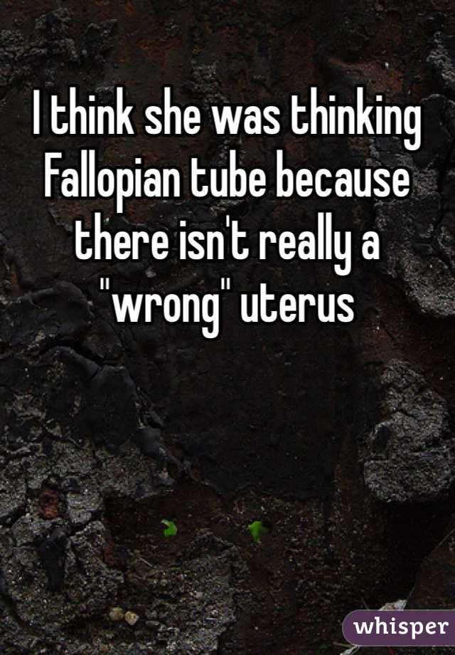 I think she was thinking Fallopian tube because there isn't really a "wrong" uterus