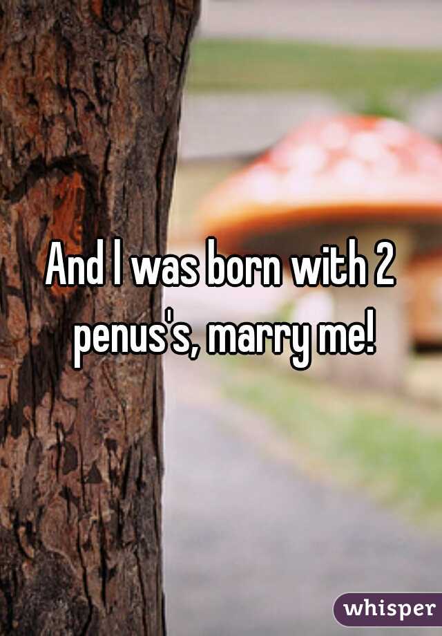 And l was born with 2 penus's, marry me!