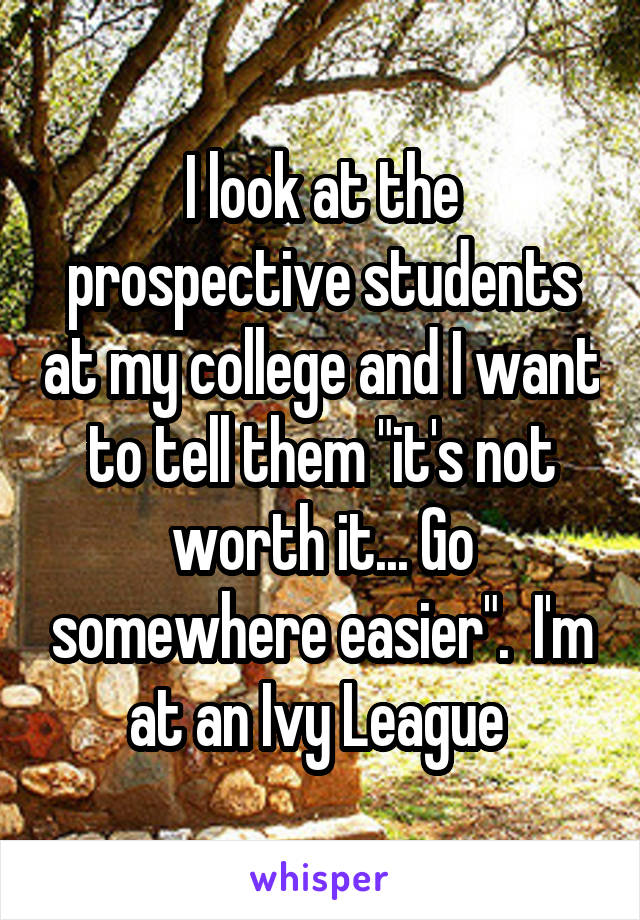 I look at the prospective students at my college and I want to tell them "it's not worth it... Go somewhere easier".  I'm at an Ivy League 