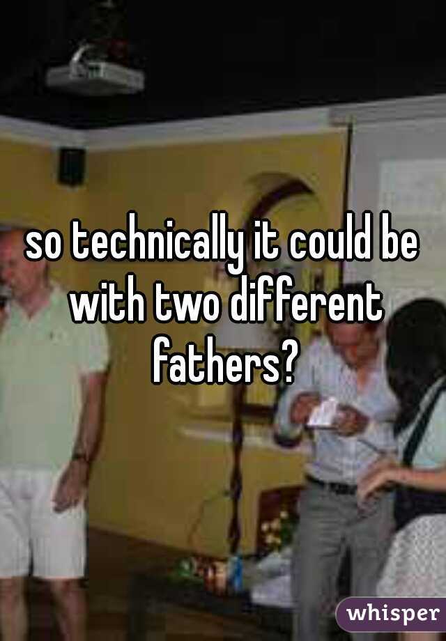 so technically it could be with two different fathers?