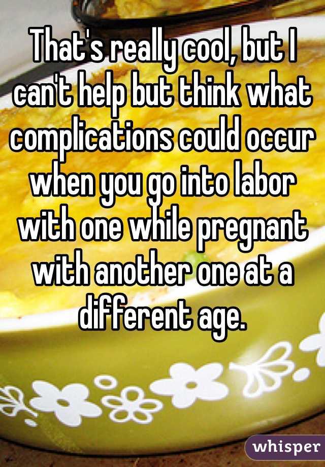 That's really cool, but I can't help but think what complications could occur when you go into labor with one while pregnant with another one at a different age.