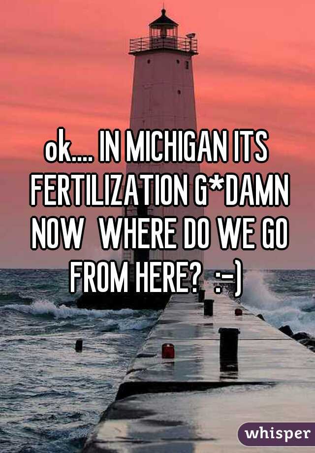 ok.... IN MICHIGAN ITS FERTILIZATION G*DAMN NOW  WHERE DO WE GO FROM HERE?  :-) 