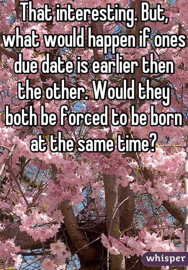 That interesting. But, what would happen if ones due date is earlier then the other. Would they both be forced to be born at the same time?