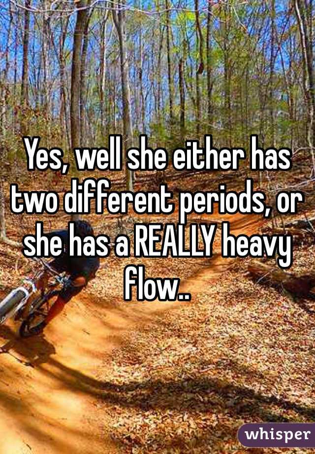 Yes, well she either has two different periods, or she has a REALLY heavy flow..