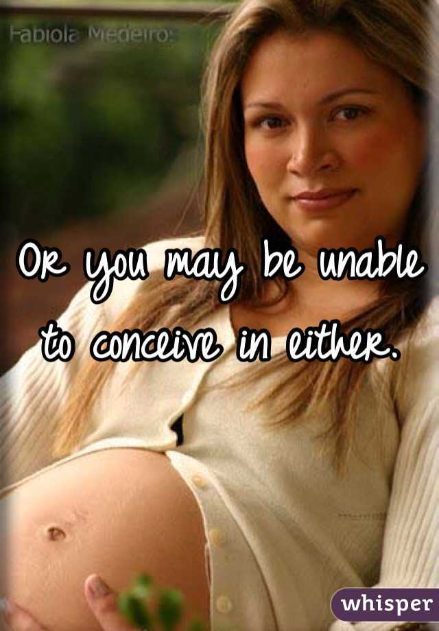 Or you may be unable to conceive in either. 