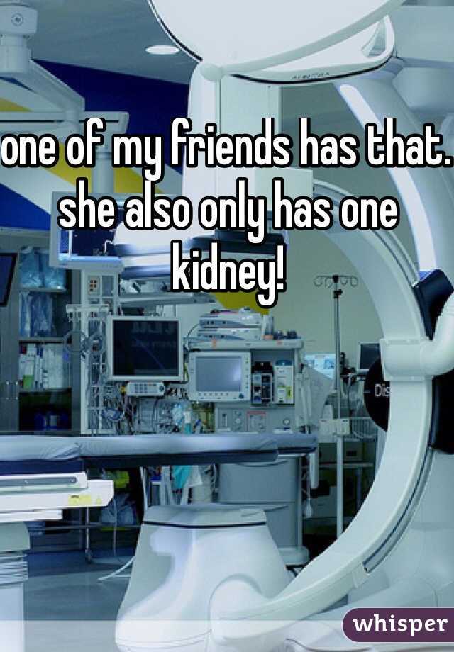 one of my friends has that. she also only has one kidney! 