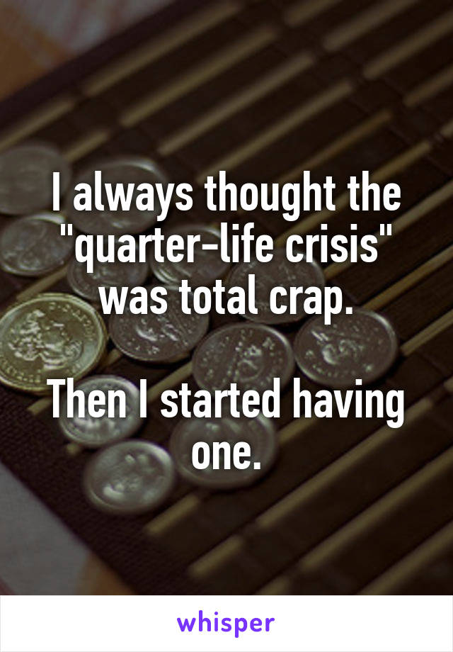 I always thought the "quarter-life crisis" was total crap.

Then I started having one.