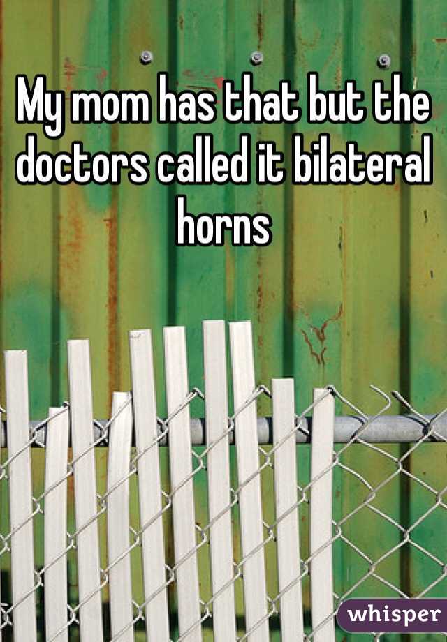 My mom has that but the doctors called it bilateral horns