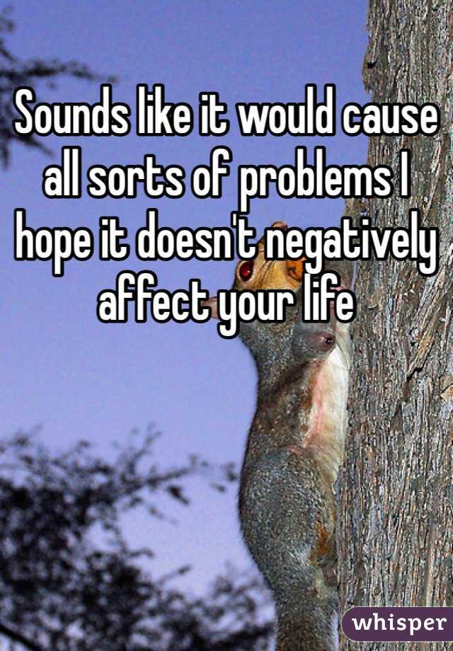 Sounds like it would cause all sorts of problems I hope it doesn't negatively affect your life