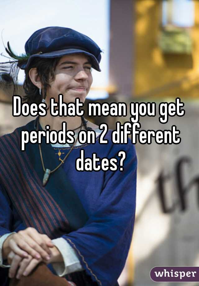 Does that mean you get periods on 2 different dates?