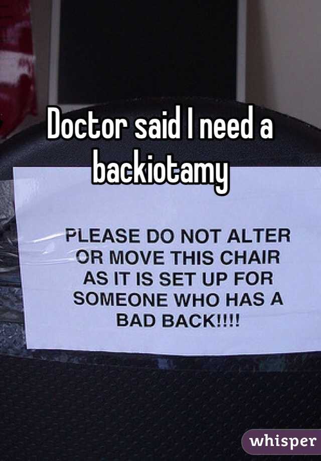 Doctor said I need a backiotamy 