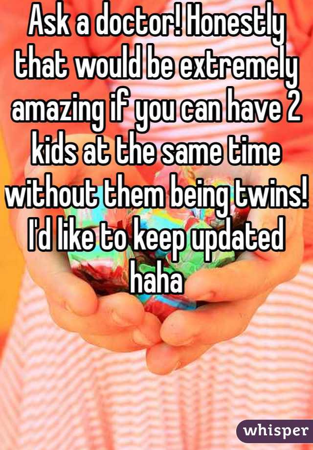 Ask a doctor! Honestly that would be extremely amazing if you can have 2 kids at the same time without them being twins! I'd like to keep updated haha