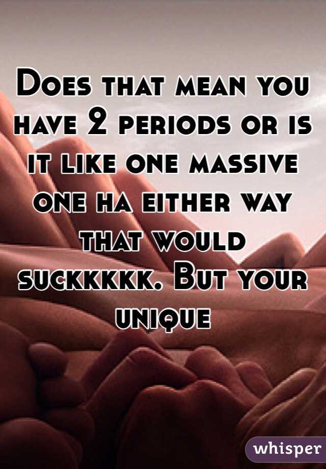 Does that mean you have 2 periods or is it like one massive one ha either way that would suckkkkk. But your unique
