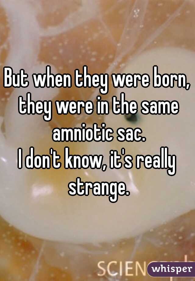 But when they were born, they were in the same amniotic sac.
I don't know, it's really strange.