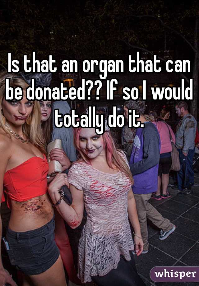 Is that an organ that can be donated?? If so I would totally do it. 