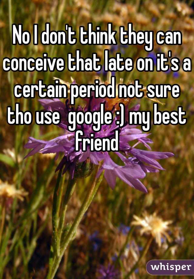 No I don't think they can conceive that late on it's a certain period not sure tho use  google :) my best friend 