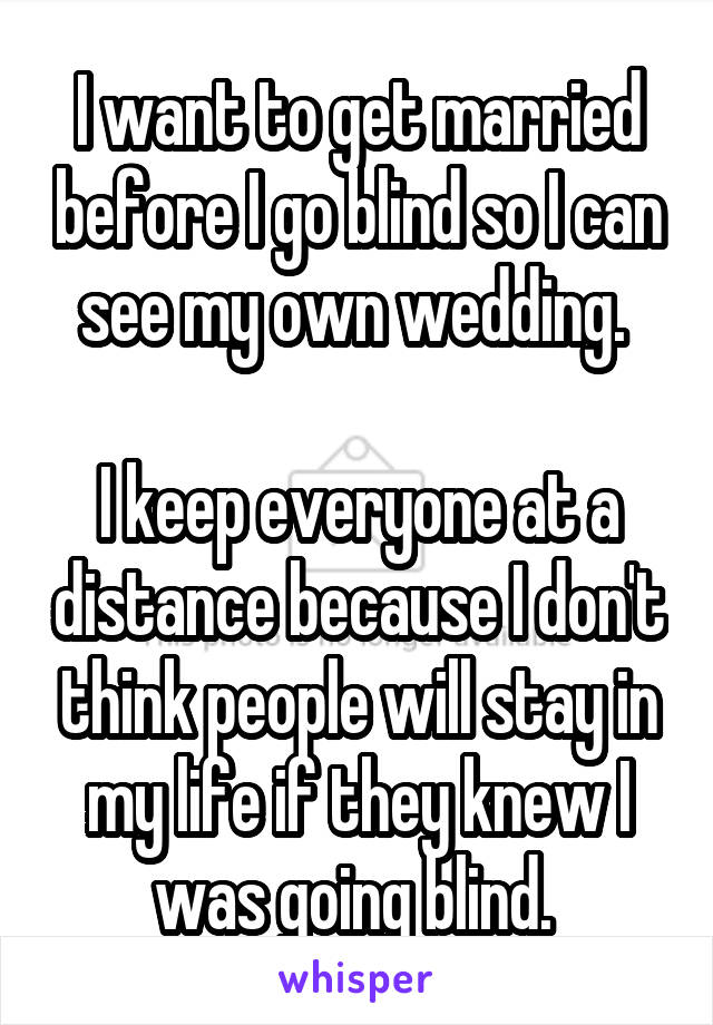 I want to get married before I go blind so I can see my own wedding. 

I keep everyone at a distance because I don't think people will stay in my life if they knew I was going blind. 