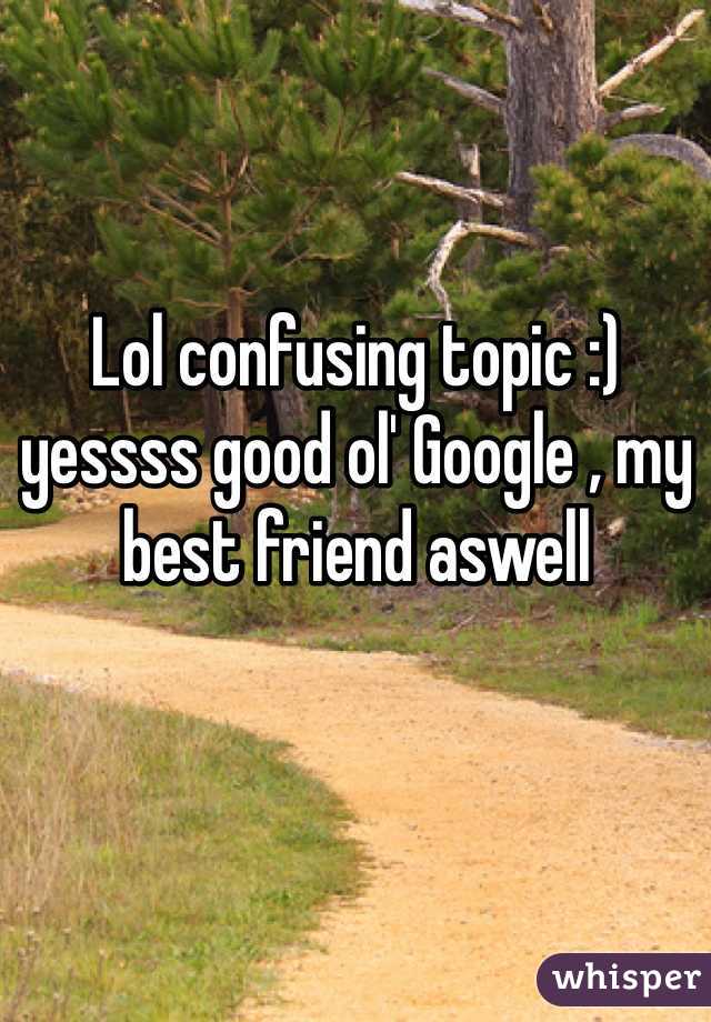 Lol confusing topic :) yessss good ol' Google , my best friend aswell