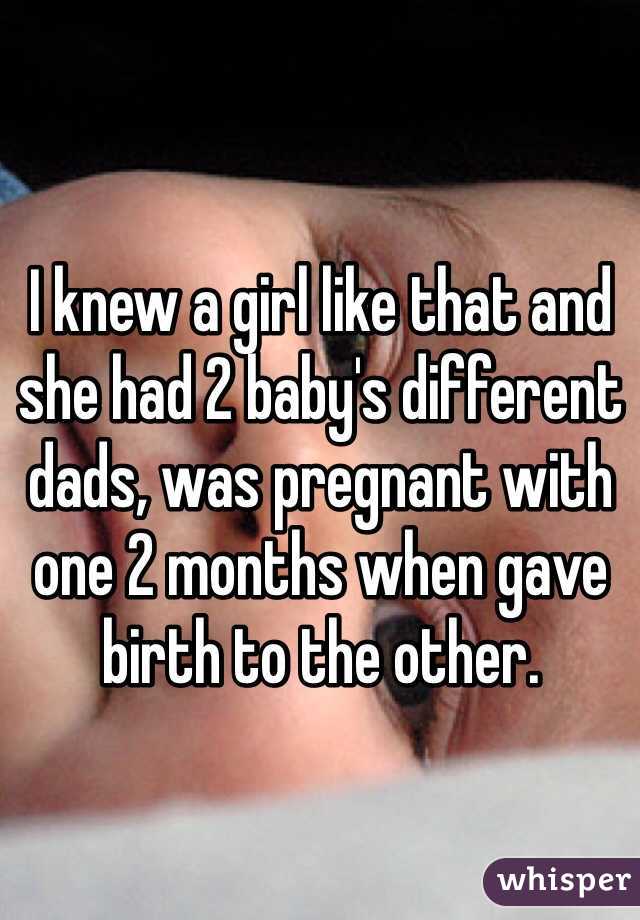 I knew a girl like that and she had 2 baby's different dads, was pregnant with one 2 months when gave birth to the other. 