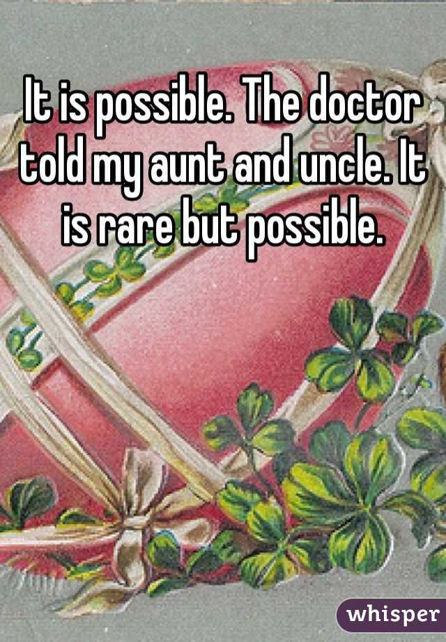 It is possible. The doctor told my aunt and uncle. It is rare but possible.