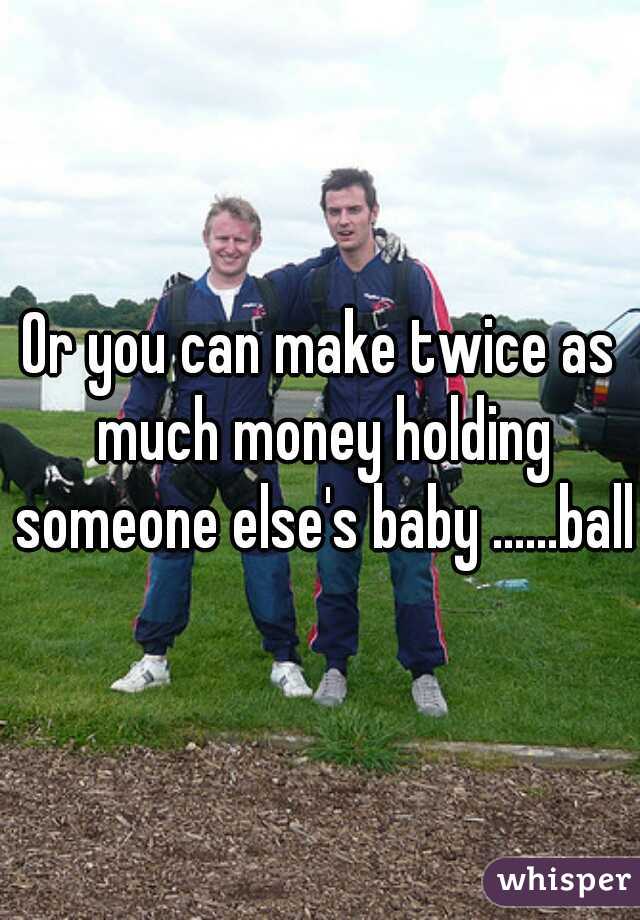 Or you can make twice as much money holding someone else's baby ......balla