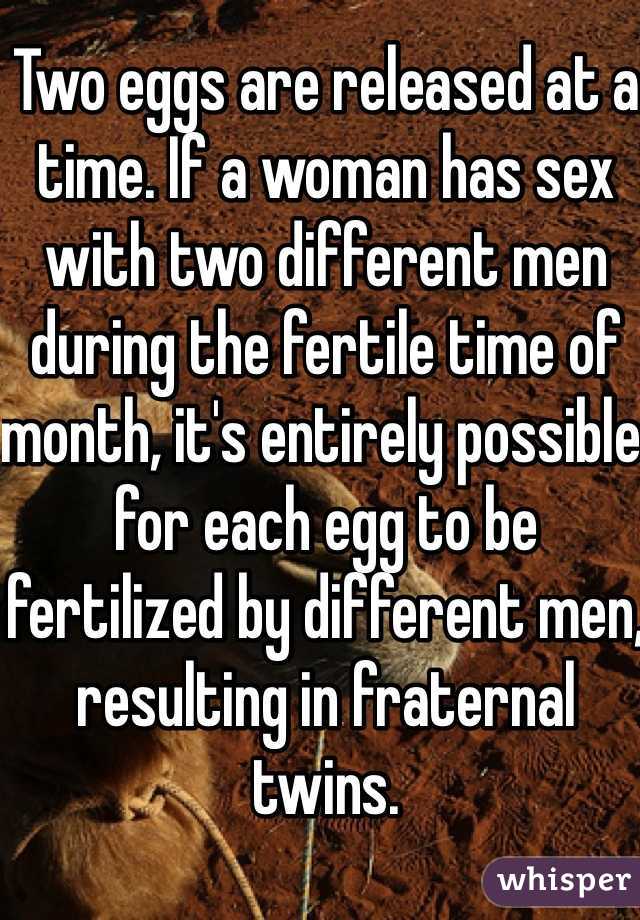 Two eggs are released at a time. If a woman has sex with two different men during the fertile time of month, it's entirely possible for each egg to be fertilized by different men, resulting in fraternal twins. 