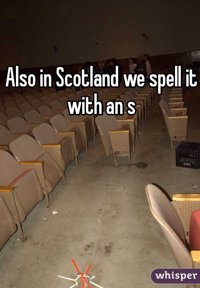 Also in Scotland we spell it with an s