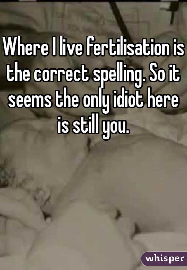 Where I live fertilisation is the correct spelling. So it seems the only idiot here is still you.