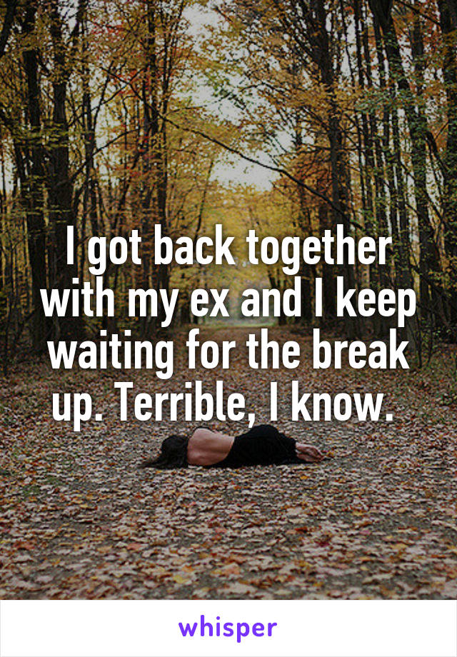 I got back together with my ex and I keep waiting for the break up. Terrible, I know. 