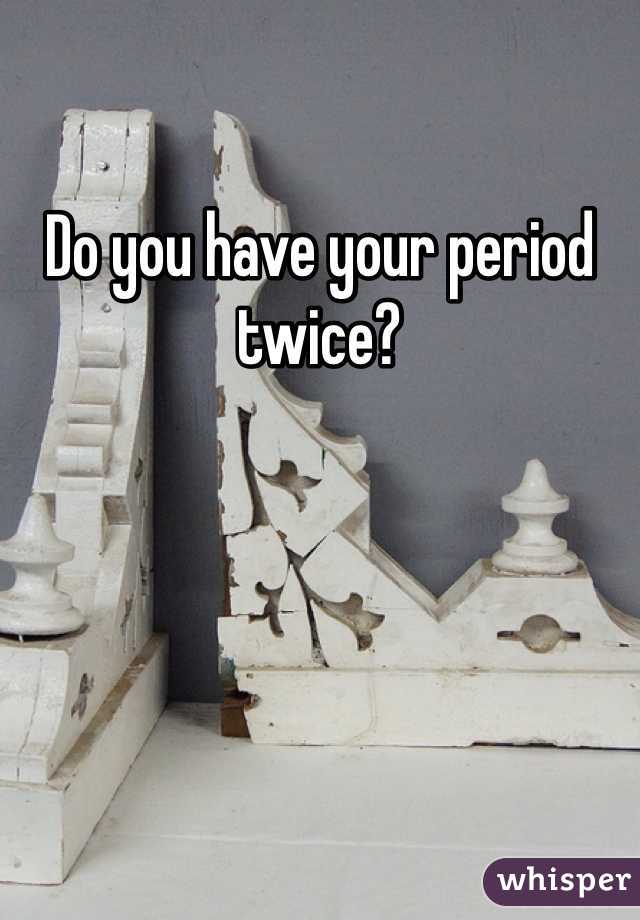 Do you have your period twice?