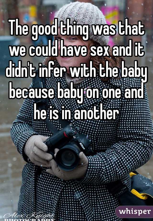 The good thing was that we could have sex and it didn't infer with the baby because baby on one and he is in another