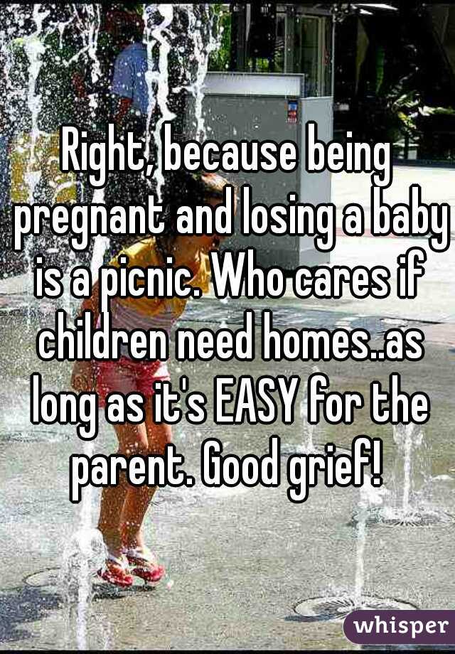 Right, because being pregnant and losing a baby is a picnic. Who cares if children need homes..as long as it's EASY for the parent. Good grief! 