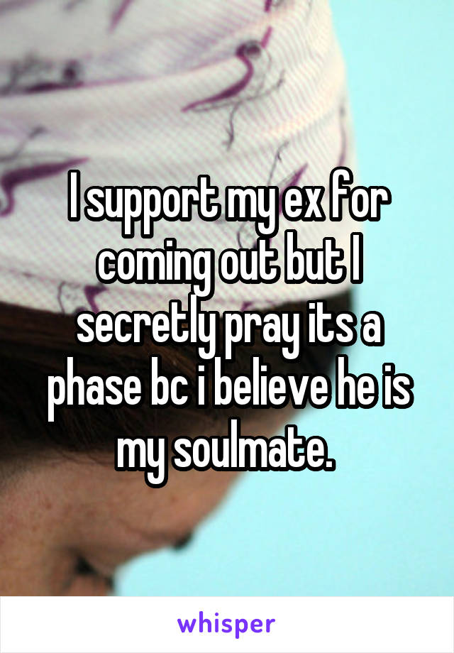 I support my ex for coming out but I secretly pray its a phase bc i believe he is my soulmate. 