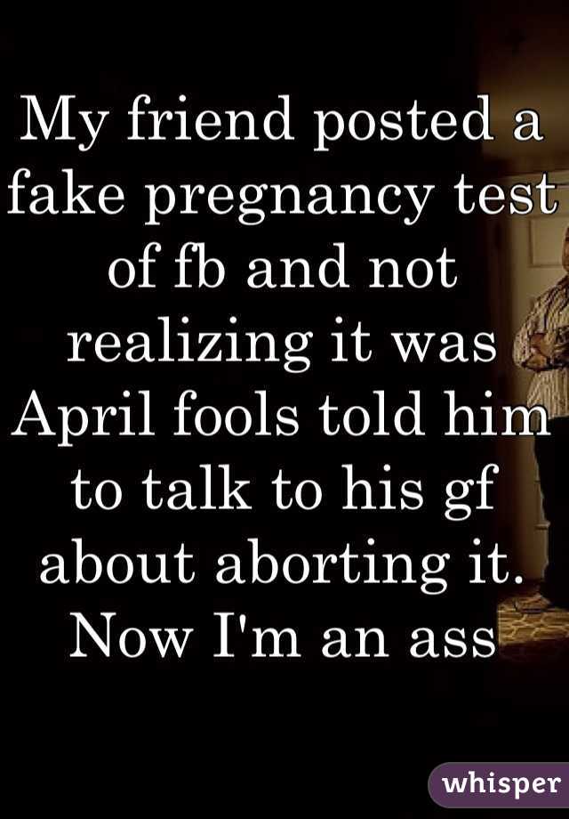 My friend posted a fake pregnancy test of fb and not realizing it was April fools told him to talk to his gf about aborting it. Now I'm an ass