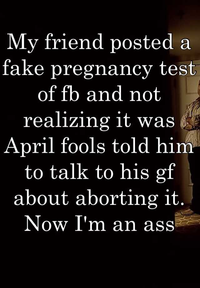 My friend posted a fake pregnancy test of fb and not realizing it was April fools told him to talk to his gf about aborting it. Now I'm an ass