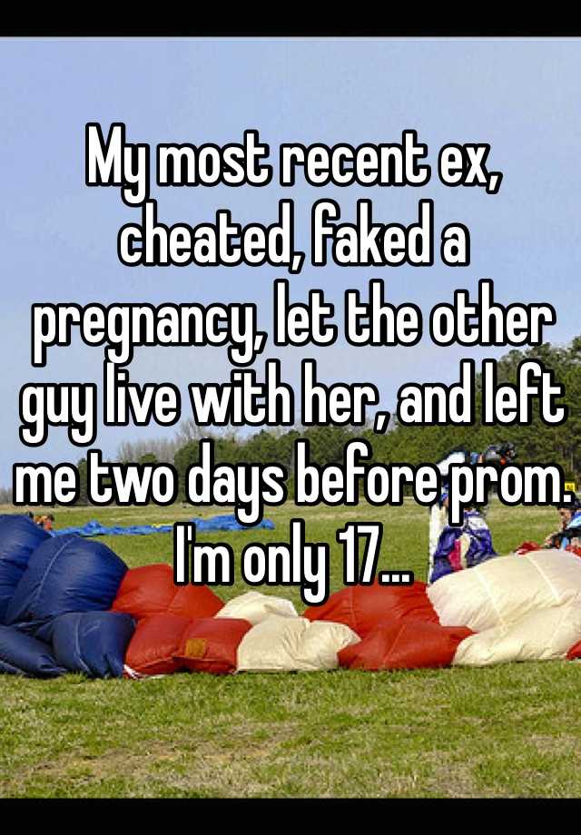 My most recent ex, cheated, faked a pregnancy, let the other guy live with her, and left me two days before prom. I'm only 17...