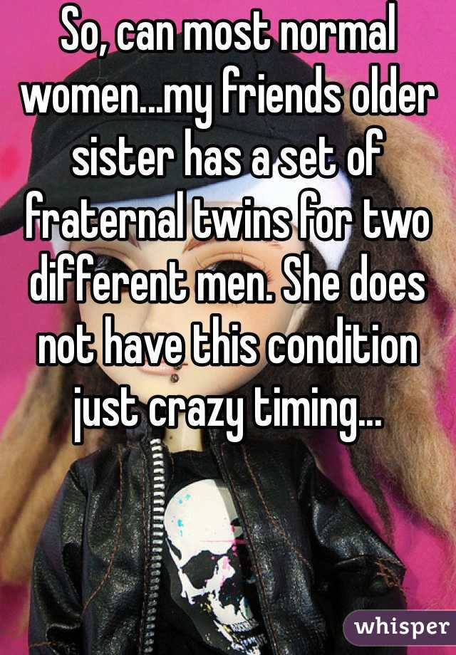 So, can most normal women...my friends older sister has a set of fraternal twins for two different men. She does not have this condition just crazy timing... 