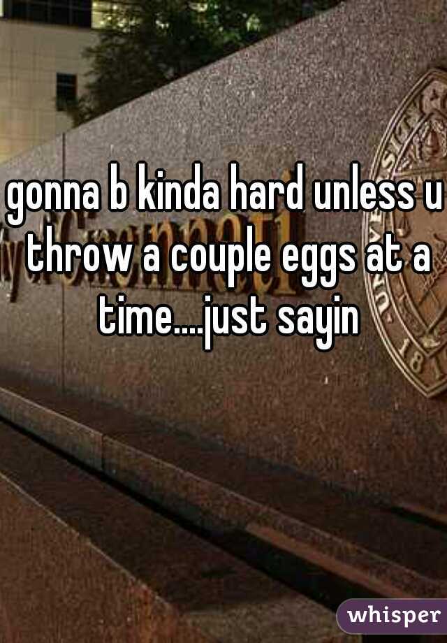 gonna b kinda hard unless u throw a couple eggs at a time....just sayin