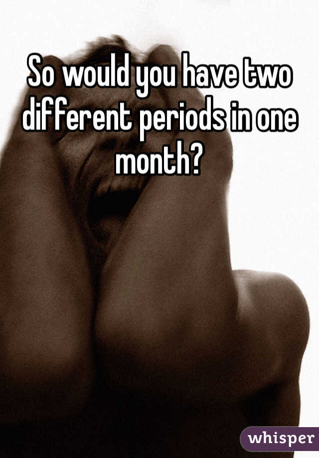 So would you have two different periods in one month?