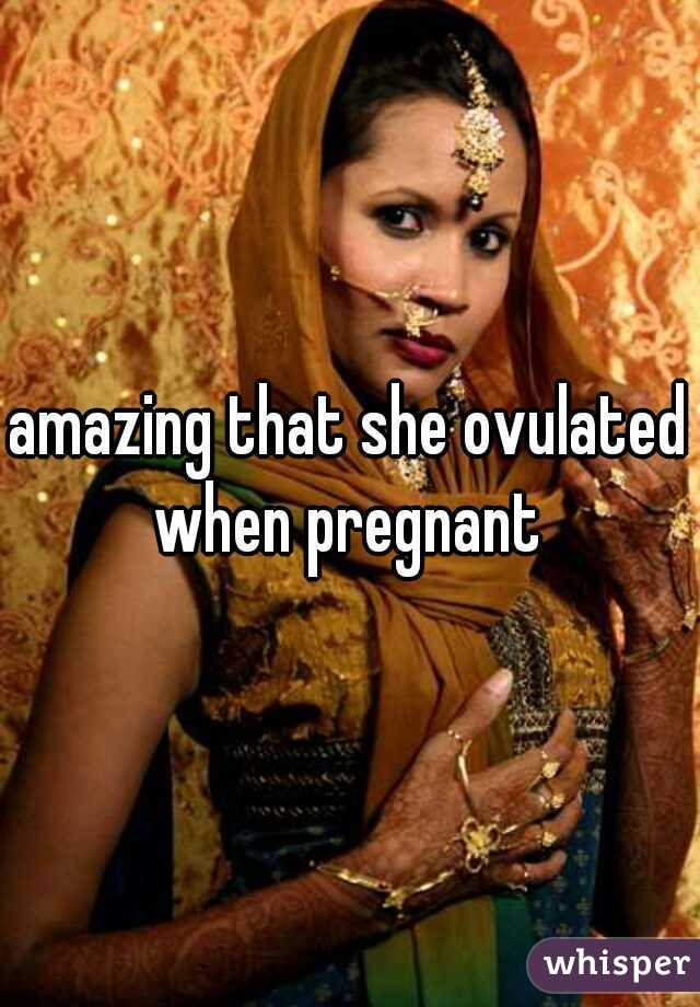 amazing that she ovulated when pregnant 