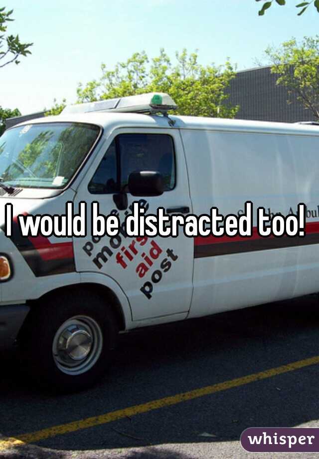 I would be distracted too! 