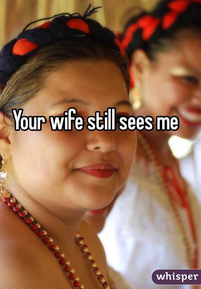 Your wife still sees me