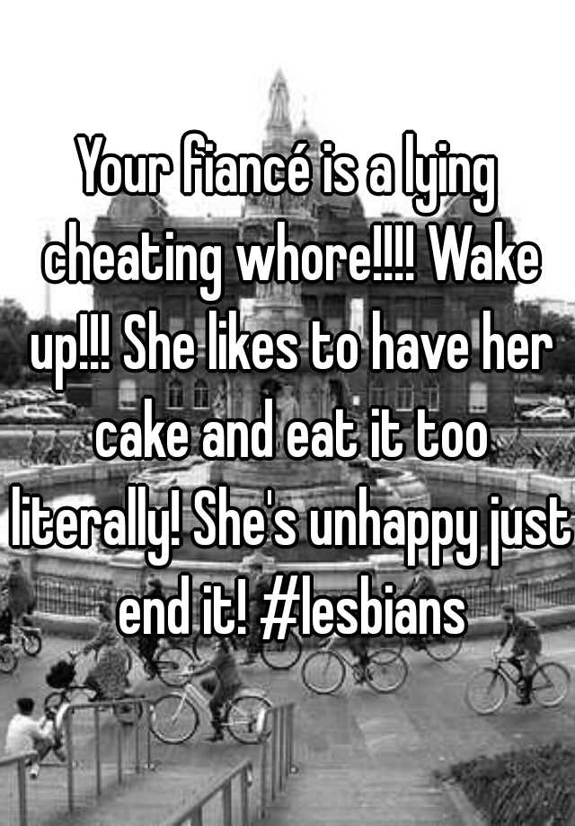Your Fiancé Is A Lying Cheating Whore Wake Up She Likes To Have Her Cake And Eat It Too 