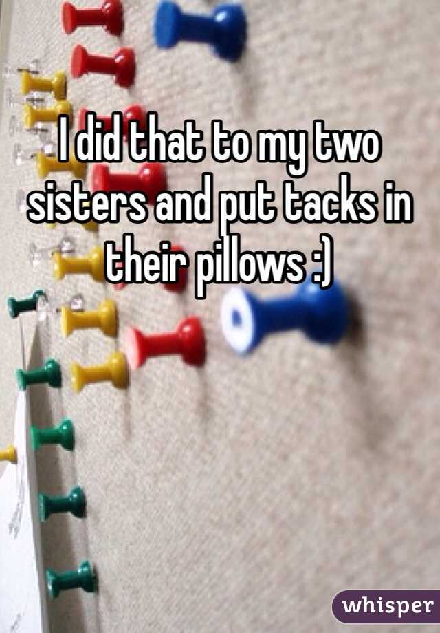 I did that to my two sisters and put tacks in their pillows :)