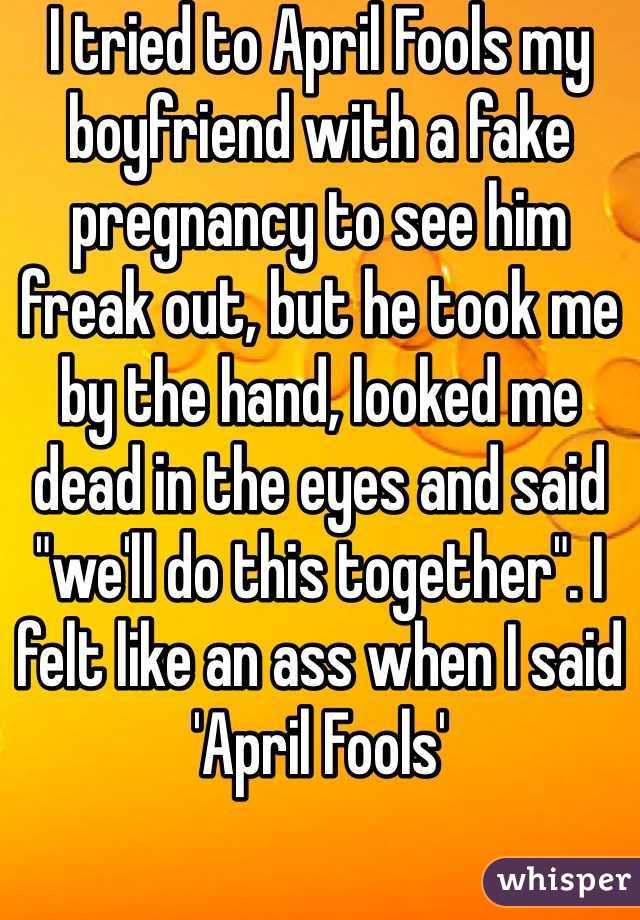 I tried to April Fools my boyfriend with a fake pregnancy to see him freak out, but he took me by the hand, looked me dead in the eyes and said "we'll do this together". I felt like an ass when I said 'April Fools'