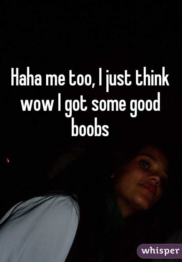 Haha me too, I just think wow I got some good boobs